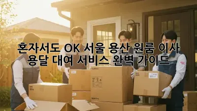 혼자서도 OK! 서울 용산 원룸 이사 용달 대여 서비스 완벽 가이드